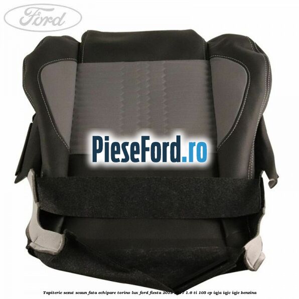Tapiterie sezut scaun fata echipare torino lux Ford Fiesta 2013-2017 1.6 Ti 105 cp IQJA, IQJC, IQJE benzina