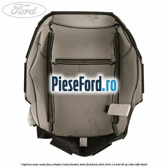 Tapiterie sezut scaun fata echipare twist freedom dark Ford Focus 2014-2018 1.6 TDCi 95 cp Tapiterie sezut scaun fata echipare twist freedom dark Ford Focus 2014-2018 1.6 TDCi 95 cp T3DA, T3DB diesel