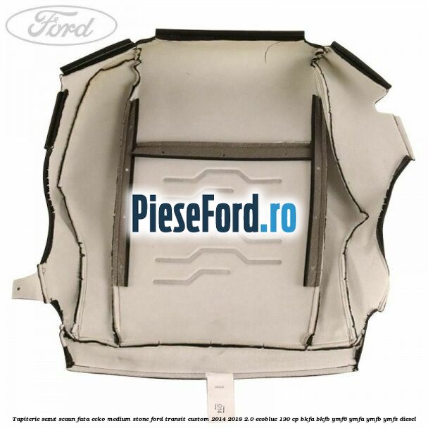 Tapiterie sezut scaun fata ecko medium stone Ford Transit Custom 2014-2018 2.0 EcoBlue 130 cp Tapiterie sezut scaun fata ecko medium stone Ford Transit Custom 2014-2018 2.0 EcoBlue 130 cp BKFA, BKFB, YMF6, YMFA, YMFB, YMFS diesel
