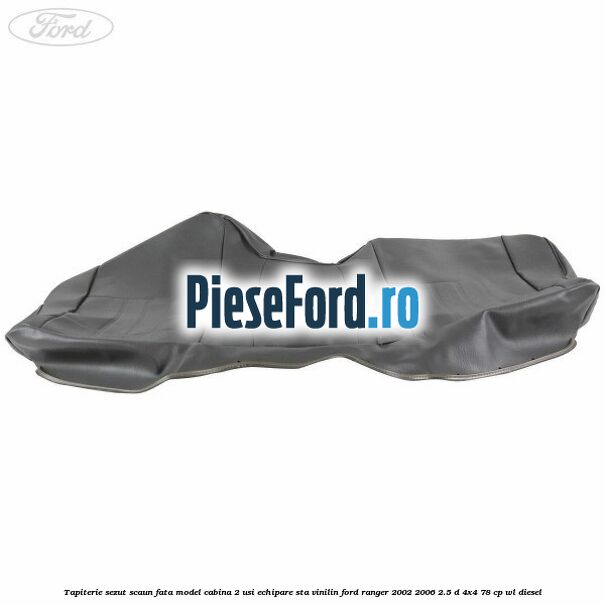 Tapiterie sezut scaun fata model cabina 2 usi echipare STA vinilin Ford Ranger 2002-2006 2.5 D 4x4 78 cp Tapiterie sezut scaun fata model cabina 2 usi echipare STA vinilin Ford Ranger 2002-2006 2.5 D 4x4 78 cp WL diesel