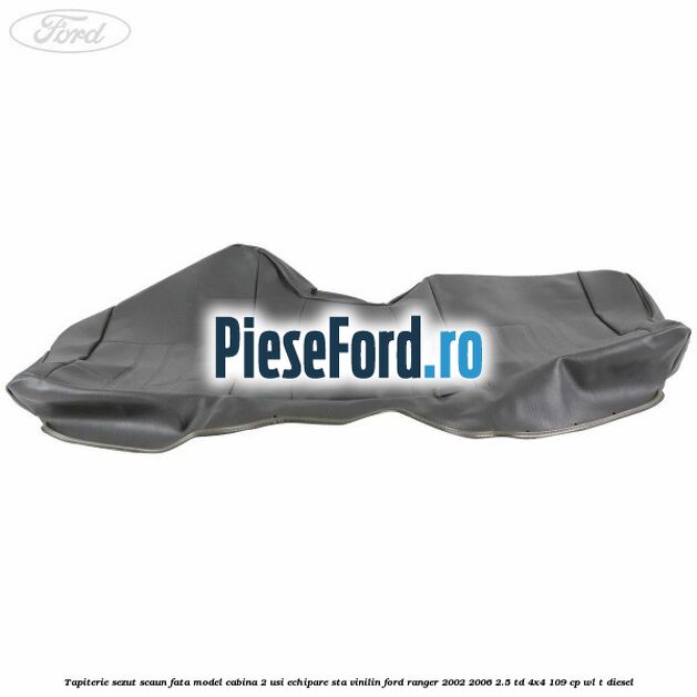 Tapiterie sezut scaun fata model cabina 2 usi echipare STA vinilin Ford Ranger 2002-2006 2.5 TD 4x4 109 cp Tapiterie sezut scaun fata model cabina 2 usi echipare STA vinilin Ford Ranger 2002-2006 2.5 TD 4x4 109 cp WL-T diesel