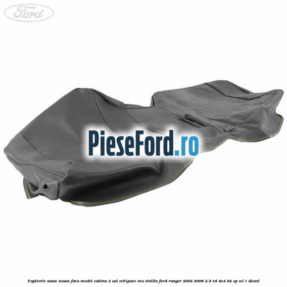 Tapiterie sezut scaun fata model cabina 2 usi echipare STA vinilin Ford Ranger 2002-2006 2.5 TD 4x4 84 cp WL-T diesel