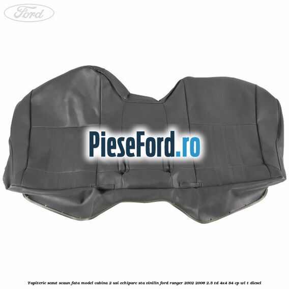 Tapiterie sezut scaun fata model cabina 2 usi echipare STA vinilin Ford Ranger 2002-2006 2.5 TD 4x4 84 cp WL-T diesel