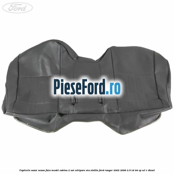 Tapiterie sezut scaun fata model cabina 2 usi echipare STA vinilin Ford Ranger 2002-2006 2.5 TD 84 cp WL-T diesel