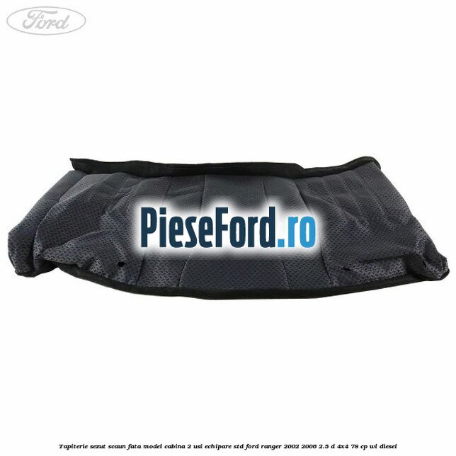 Tapiterie sezut scaun fata model cabina 2 usi echipare STD Ford Ranger 2002-2006 2.5 D 4x4 78 cp WL diesel