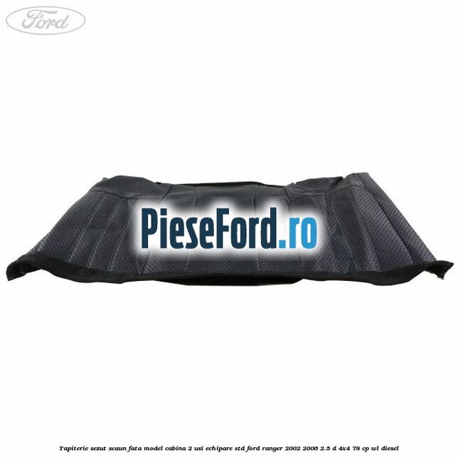 Tapiterie sezut scaun fata model cabina 2 usi echipare STD Ford Ranger 2002-2006 2.5 D 4x4 78 cp WL diesel