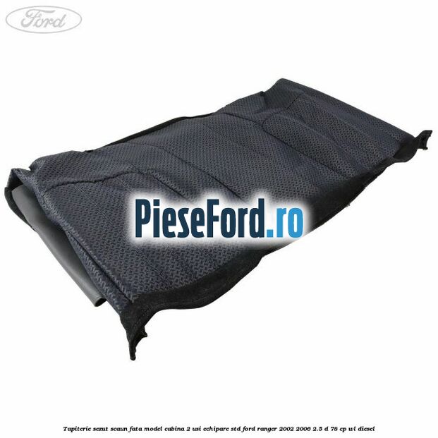 Tapiterie sezut scaun fata model cabina 2 usi echipare STD Ford Ranger 2002-2006 2.5 D 78 cp WL diesel