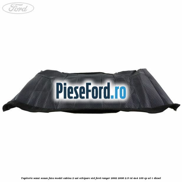 Tapiterie sezut scaun fata model cabina 2 usi echipare STD Ford Ranger 2002-2006 2.5 TD 4x4 109 cp WL-T diesel