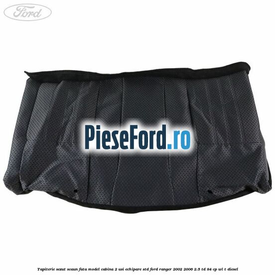 Tapiterie sezut scaun fata model cabina 2 usi echipare STD Ford Ranger 2002-2006 2.5 TD 84 cp WL-T diesel