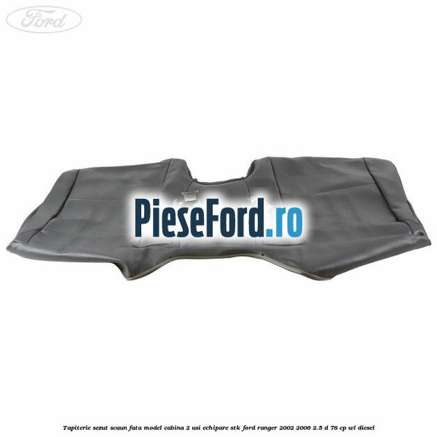 Tapiterie sezut scaun fata model cabina 2 usi echipare STK Ford Ranger 2002-2006 2.5 D 78 cp WL diesel