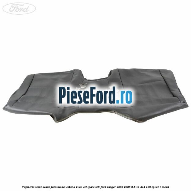 Tapiterie sezut scaun fata model cabina 2 usi echipare STK Ford Ranger 2002-2006 2.5 TD 4x4 109 cp WL-T diesel