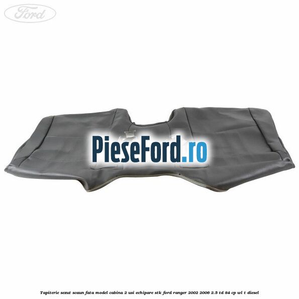 Tapiterie sezut scaun fata model cabina 2 usi echipare STK Ford Ranger 2002-2006 2.5 TD 84 cp WL-T diesel