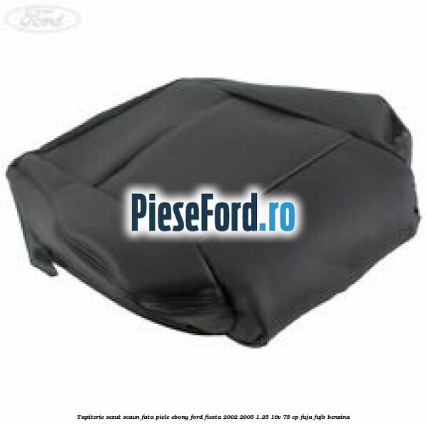 Tapiterie sezut scaun fata piele ebony Ford Fiesta 2002-2005 1.25 16V 75 cp FUJA, FUJB benzina