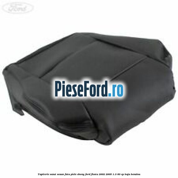 Tapiterie sezut scaun fata piele ebony Ford Fiesta 2002-2005 1.3 60 cp BAJA benzina