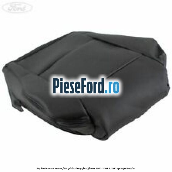 Tapiterie sezut scaun fata piele ebony Ford Fiesta 2005-2008 1.3 60 cp BAJA benzina