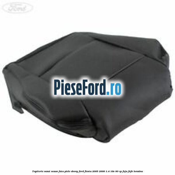 Tapiterie sezut scaun fata piele ebony Ford Fiesta 2005-2008 1.4 16V 80 cp FXJA, FXJB benzina