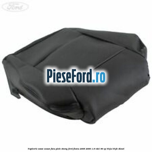 Tapiterie sezut scaun fata piele ebony Ford Fiesta 2005-2008 1.6 TDCi 90 cp HHJA, HHJB diesel
