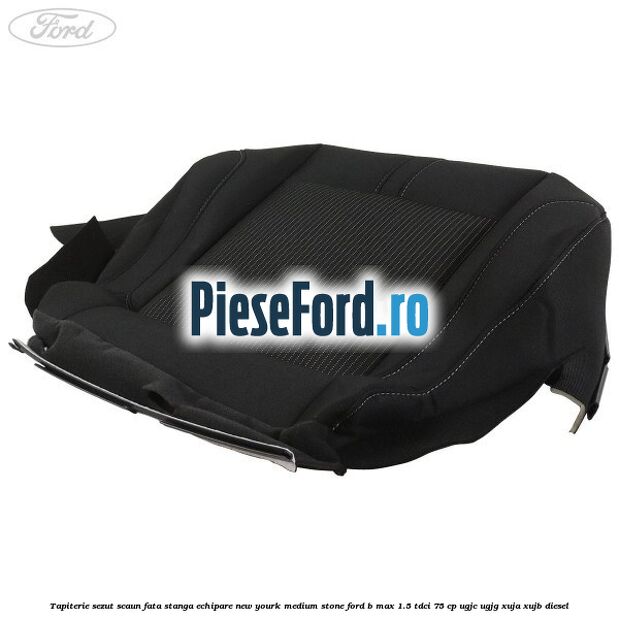 Tapiterie sezut scaun fata stanga echipare new yourk medium stone Ford B-Max 1.5 TDCi 75 cp UGJC, UGJG, XUJA, XUJB diesel