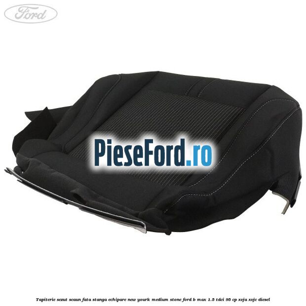 Tapiterie sezut scaun fata stanga echipare new yourk medium stone Ford B-Max 1.5 TDCi 95 cp XVJA, XVJC diesel