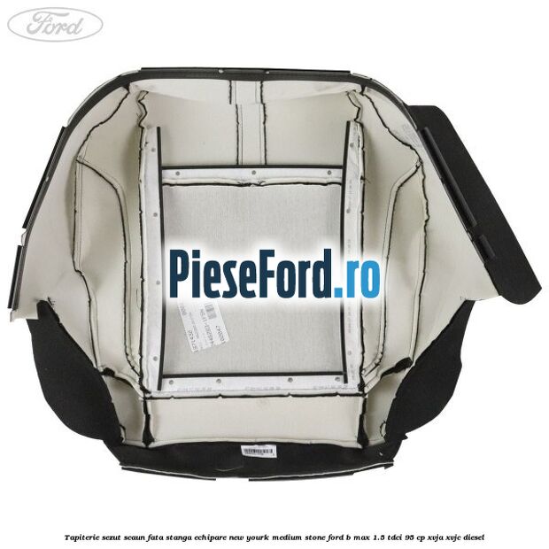 Tapiterie sezut scaun fata stanga echipare new yourk medium stone Ford B-Max 1.5 TDCi 95 cp XVJA, XVJC diesel