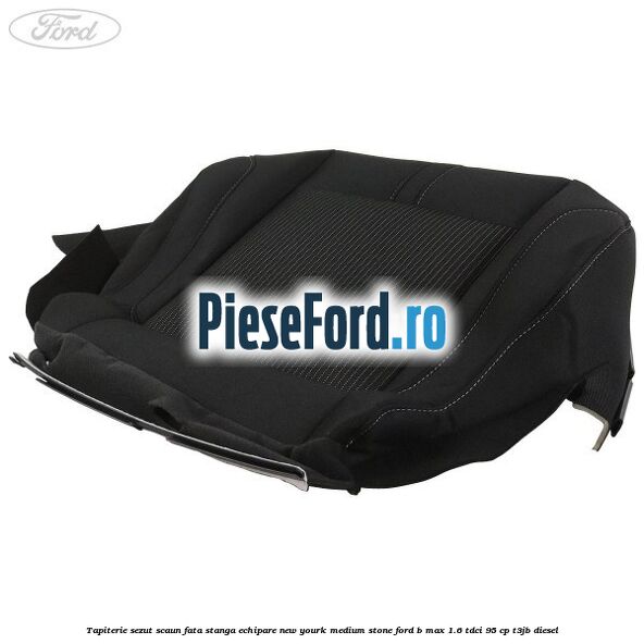 Tapiterie sezut scaun fata stanga echipare new yourk medium stone Ford B-Max 1.6 TDCi 95 cp T3JB diesel