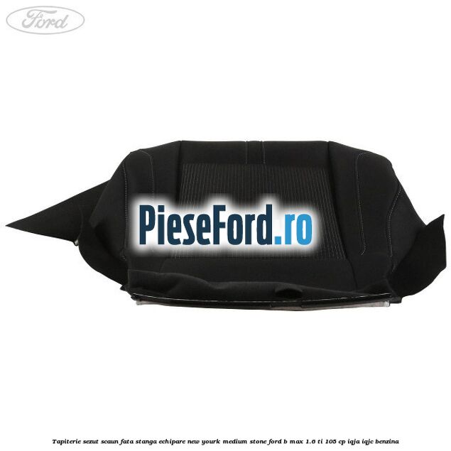 Tapiterie sezut scaun fata stanga echipare new yourk medium stone Ford B-Max 1.6 Ti 105 cp IQJA, IQJC benzina