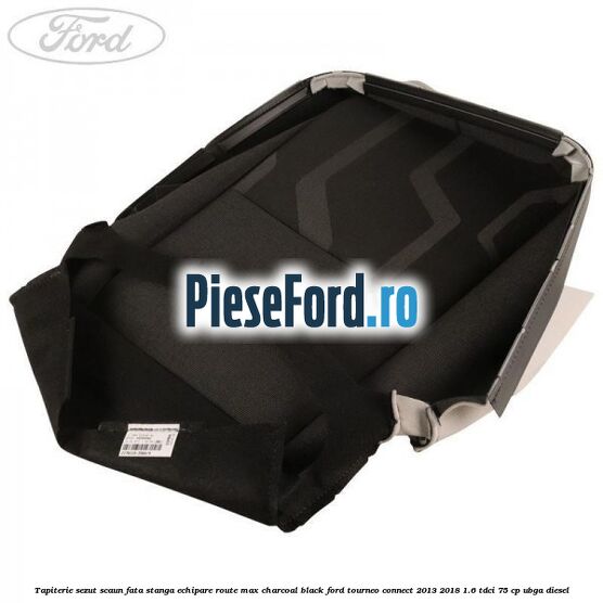 Tapiterie sezut scaun fata stanga echipare route max charcoal black Ford Tourneo Connect 2013-2018 1.6 TDCi 75 cp UBGA diesel