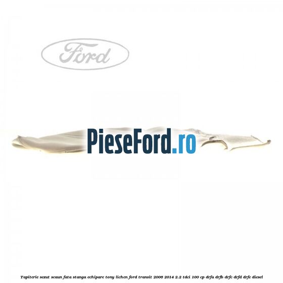 Tapiterie sezut scaun fata stanga echipare tony lichen Ford Transit 2006-2014 2.2 TDCi 100 cp DRFA, DRFB, DRFC, DRFD, DRFE diesel