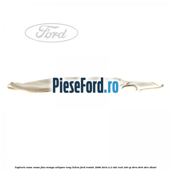 Tapiterie sezut scaun fata stanga echipare tony lichen Ford Transit 2006-2014 2.2 TDCi RWD 100 cp DRRA, DRRB, DRRC diesel