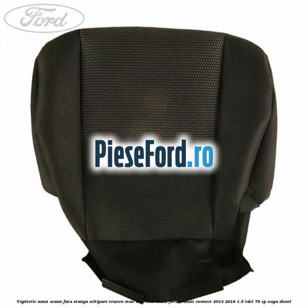 Tapiterie sezut scaun fata stanga echipare traxon max charcoal black Ford Transit Connect 2013-2018 1.5 TDCi 75 cp Tapiterie sezut scaun fata stanga echipare traxon max charcoal black Ford Transit Connect 2013-2018 1.5 TDCi 75 cp XUGA diesel