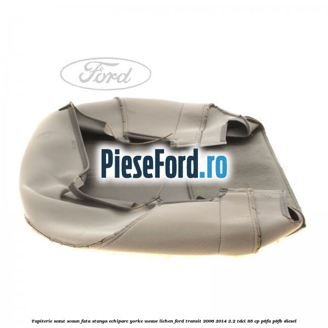 Tapiterie sezut scaun fata stanga echipare yorke weave lichen Ford Transit 2006-2014 2.2 TDCi 85 cp Tapiterie sezut scaun fata stanga echipare yorke weave lichen Ford Transit 2006-2014 2.2 TDCi 85 cp P8FA, P8FB diesel