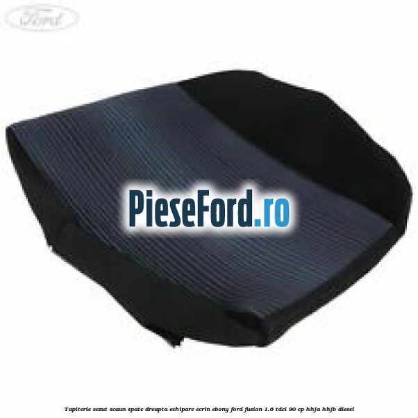 Tapiterie sezut scaun spate dreapta echipare ecrin ebony Ford Fusion 1.6 TDCi 90 cp HHJA, HHJB diesel