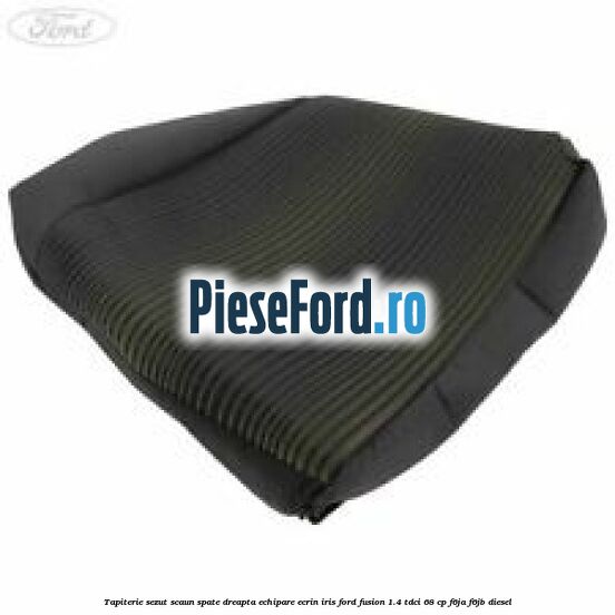 Tapiterie sezut scaun spate dreapta echipare ecrin iris Ford Fusion 1.4 TDCi 68 cp F6JA, F6JB diesel