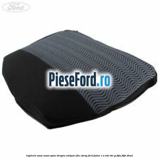 Tapiterie sezut scaun spate dreapta echipare floe ebony Ford Fusion 1.4 TDCi 68 cp F6JA, F6JB diesel