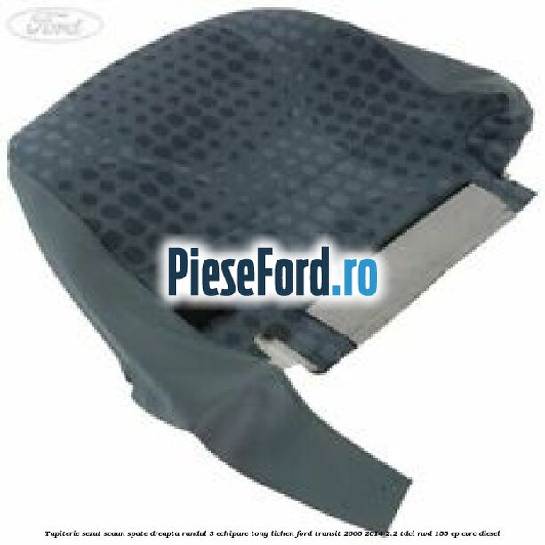 Tapiterie sezut scaun spate dreapta randul 3 echipare tony lichen Ford Transit 2006-2014 2.2 TDCi RWD 155 cp CVRC diesel