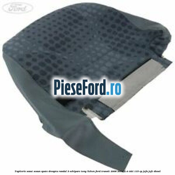 Tapiterie sezut scaun spate dreapta randul 3 echipare tony lichen Ford Transit 2006-2014 2.4 TDCi 115 cp JXFA, JXFC diesel