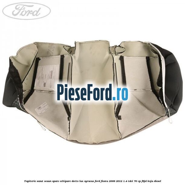 Tapiterie sezut scaun spate echipare dotts lux syracus Ford Fiesta 2008-2012 1.4 TDCi 70 cp Tapiterie sezut scaun spate echipare dotts lux syracus Ford Fiesta 2008-2012 1.4 TDCi 70 cp F6JD, KVJA diesel
