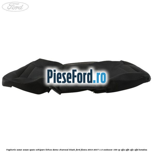 Tapiterie sezut scaun spate echipare lithos domo charcoal black Ford Fiesta 2013-2017 1.0 EcoBoost 100 cp SFJA, SFJB, SFJC, SFJD benzina