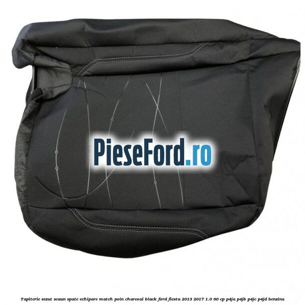Tapiterie sezut scaun spate echipare match poin charcoal black Ford Fiesta 2013-2017 1.0 80 cp P4JA, P4JB, P4JC, P4JD benzina