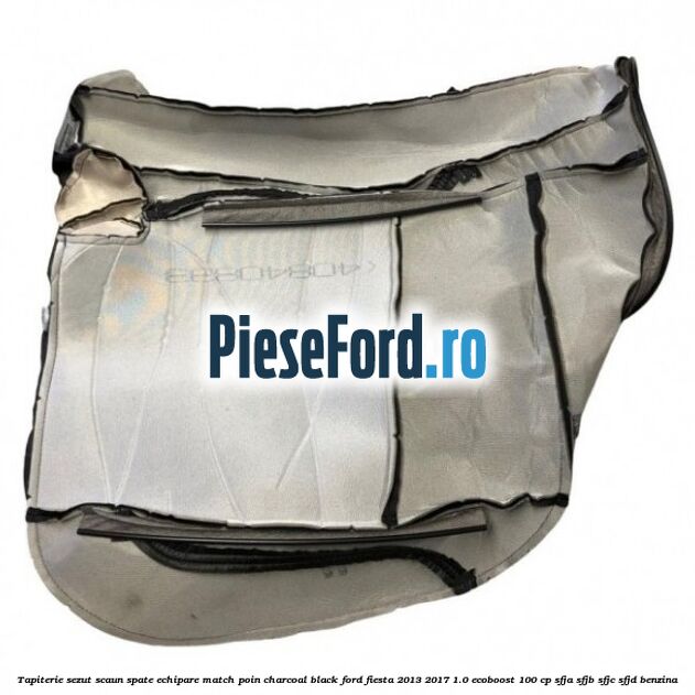 Tapiterie sezut scaun spate echipare match poin charcoal black Ford Fiesta 2013-2017 1.0 EcoBoost 100 cp Tapiterie sezut scaun spate echipare match poin charcoal black Ford Fiesta 2013-2017 1.0 EcoBoost 100 cp SFJA, SFJB, SFJC, SFJD benzina