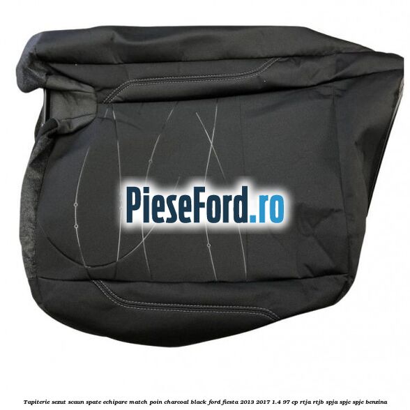Tapiterie sezut scaun spate echipare match poin charcoal black Ford Fiesta 2013-2017 1.4 97 cp RTJA, RTJB, SPJA, SPJC, SPJE benzina