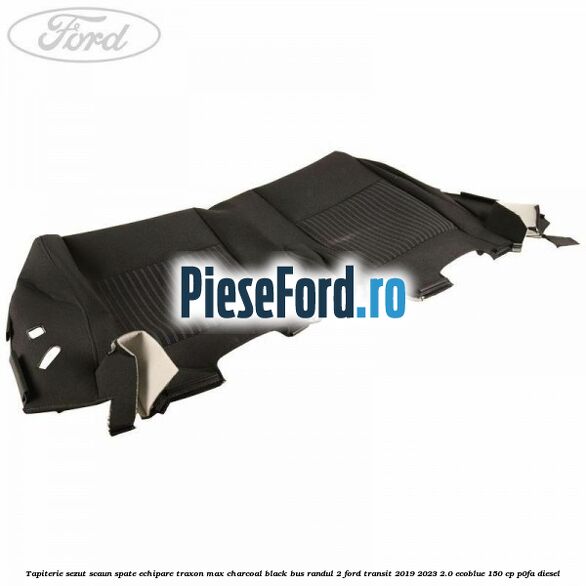 Tapiterie sezut scaun spate echipare traxon max charcoal black BUS randul 2 Ford Transit 2019-2023 2.0 EcoBlue 150 cp Tapiterie sezut scaun spate echipare traxon max charcoal black BUS randul 2 Ford Transit 2019-2023 2.0 EcoBlue 150 cp P0FA diesel