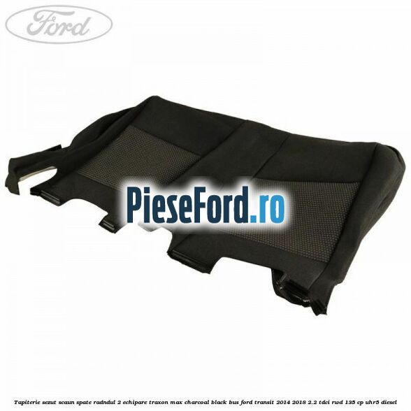 Tapiterie sezut scaun spate radndul 2 echipare traxon max charcoal black BUS Ford Transit 2014-2018 2.2 TDCi RWD 135 cp Tapiterie sezut scaun spate radndul 2 echipare traxon max charcoal black BUS Ford Transit 2014-2018 2.2 TDCi RWD 135 cp UHR5 diesel