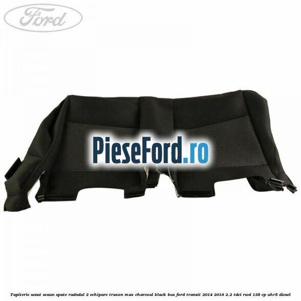 Tapiterie sezut scaun spate radndul 2 echipare traxon max charcoal black BUS Ford Transit 2014-2018 2.2 TDCi RWD 135 cp Tapiterie sezut scaun spate radndul 2 echipare traxon max charcoal black BUS Ford Transit 2014-2018 2.2 TDCi RWD 135 cp UHR5 diesel