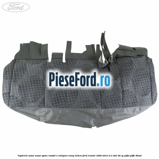 Tapiterie sezut scaun spate randul 2 echipare tomy lichen Ford Transit 2006-2014 2.2 TDCi 85 cp P8FA, P8FB diesel