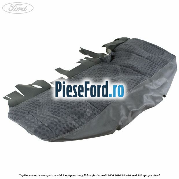 Tapiterie sezut scaun spate randul 2 echipare tomy lichen Ford Transit 2006-2014 2.2 TDCi RWD 125 cp CYRA diesel