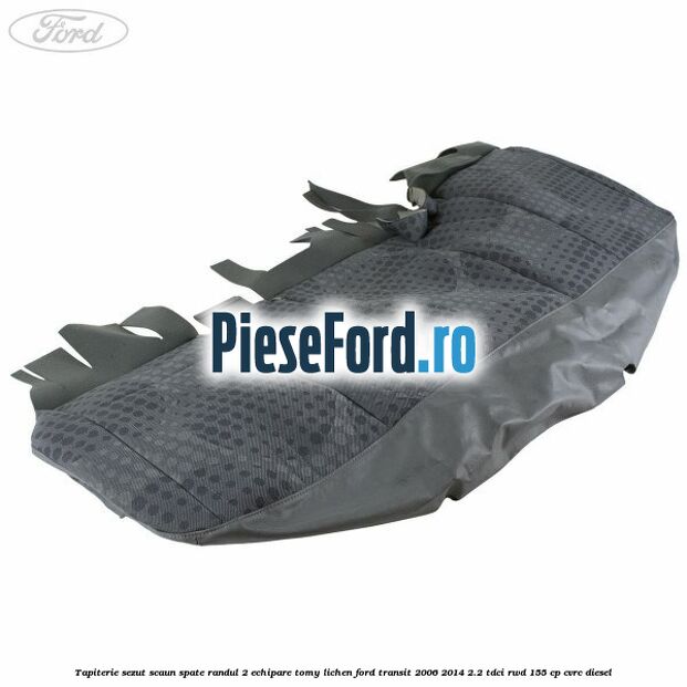 Tapiterie sezut scaun spate randul 2 echipare tomy lichen Ford Transit 2006-2014 2.2 TDCi RWD 155 cp Tapiterie sezut scaun spate randul 2 echipare tomy lichen Ford Transit 2006-2014 2.2 TDCi RWD 155 cp CVRC diesel
