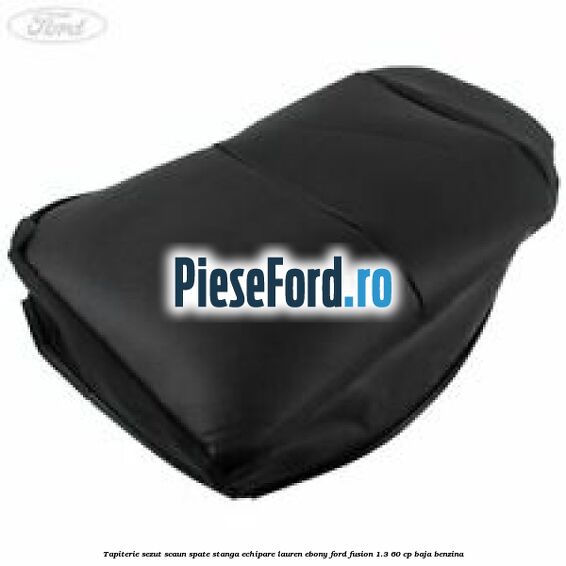 Tapiterie sezut scaun spate stanga echipare lauren ebony Ford Fusion 1.3 60 cp BAJA benzina