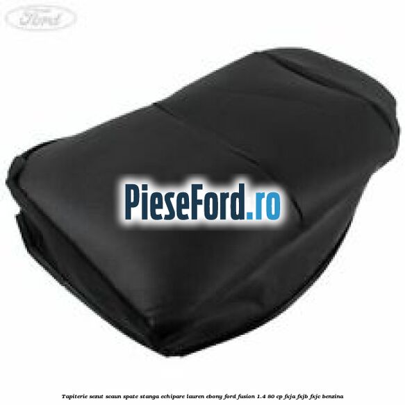 Tapiterie sezut scaun spate stanga echipare lauren ebony Ford Fusion 1.4 80 cp FXJA, FXJB, FXJC benzina