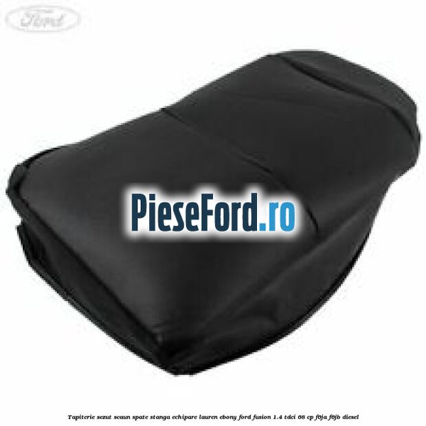Tapiterie sezut scaun spate stanga echipare lauren ebony Ford Fusion 1.4 TDCi 68 cp F6JA, F6JB diesel